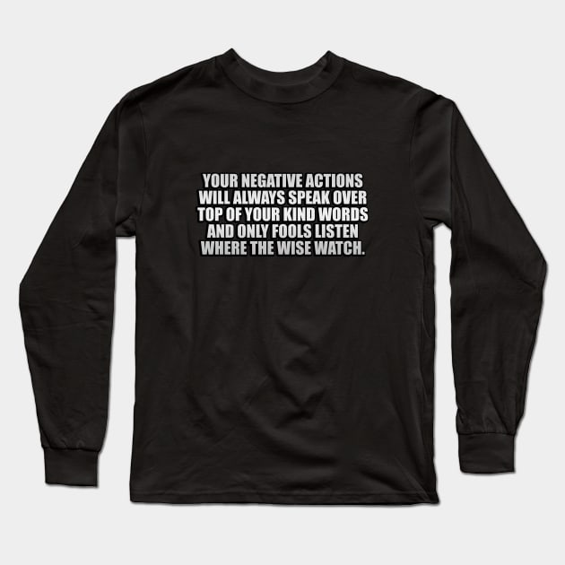Your negative actions will always speak over top of your kind words and only fools listen where the wise watch Long Sleeve T-Shirt by It'sMyTime